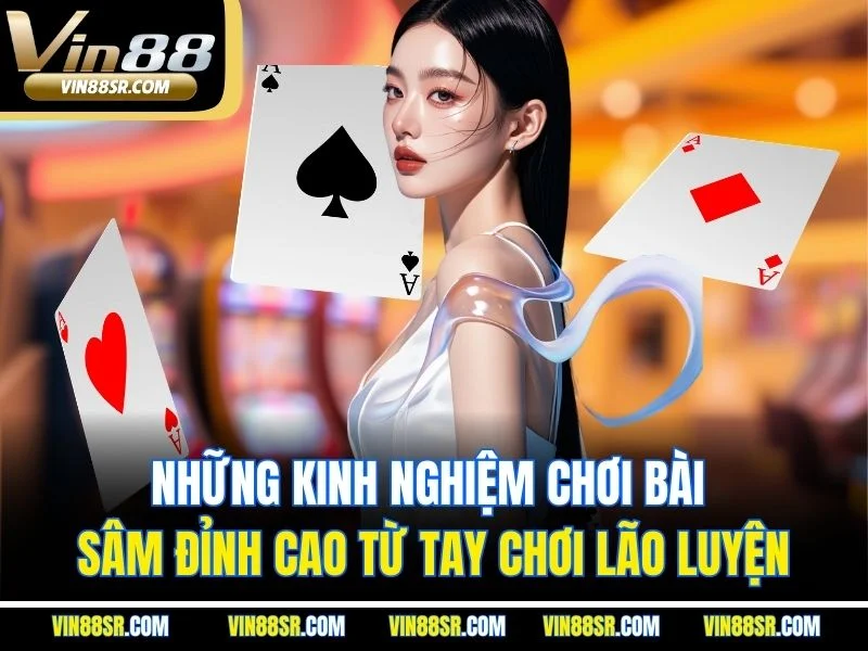 Những kinh nghiệm chơi bài sâm đỉnh cao từ tay chơi lão luyện