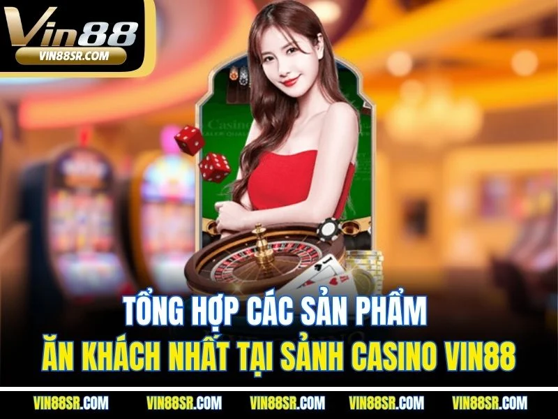 Tổng hợp các sản phẩm ăn khách nhất tại sảnh casino VIN88